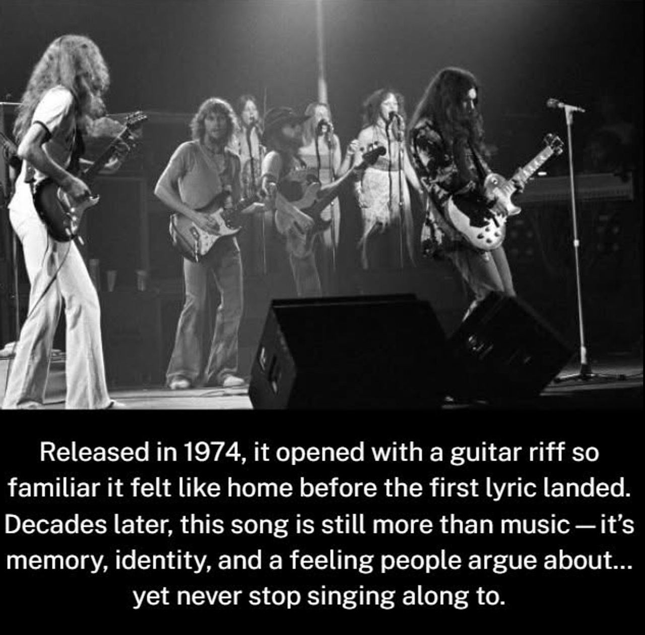 Released in 1974, it opened with a guitar riff so familiar it felt like home before the first lyric landed. Decades later, this song is still more than music—it’s memory, identity, and a feeling people argue about… yet never stop singing along to.